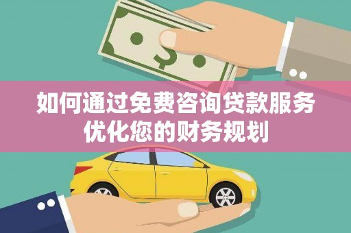 古县如何通过免费咨询贷款服务优化您的财务规划