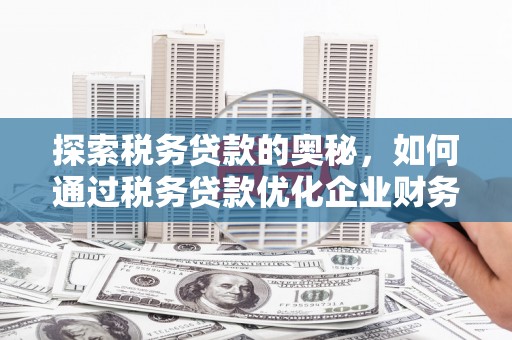 古县探索税务贷款的奥秘，如何通过税务贷款优化企业财务