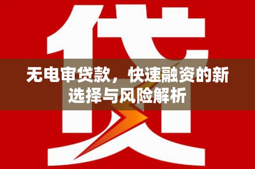 古县无电审贷款，快速融资的新选择与风险解析