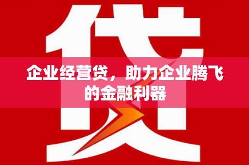 古县企业经营贷，助力企业腾飞的金融利器