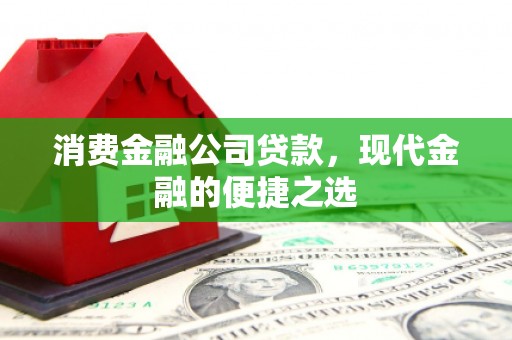 古县消费金融公司贷款，现代金融的便捷之选