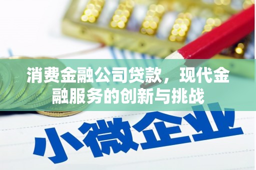 古县消费金融公司贷款，现代金融服务的创新与挑战