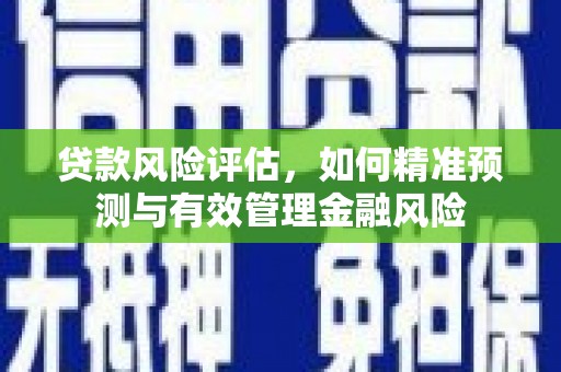 古县贷款风险评估，如何精准预测与有效管理金融风险