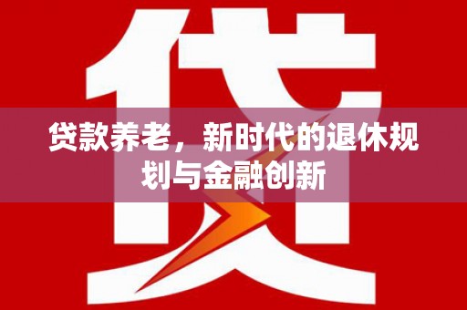 古县贷款养老，新时代的退休规划与金融创新