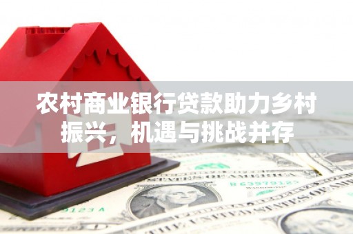 古县农村商业银行贷款助力乡村振兴，机遇与挑战并存