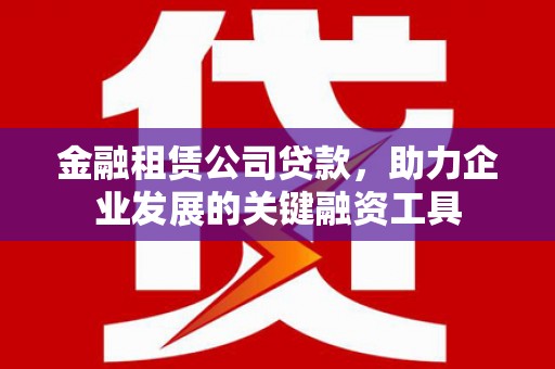 古县金融租赁公司贷款，助力企业发展的关键融资工具