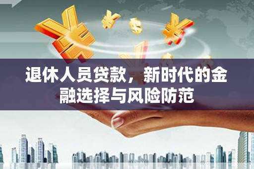 古县退休人员贷款，新时代的金融选择与风险防范