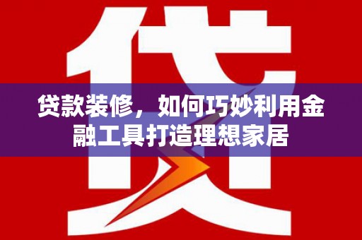 古县贷款装修，如何巧妙利用金融工具打造理想家居