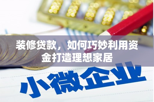 古县装修贷款，如何巧妙利用资金打造理想家居