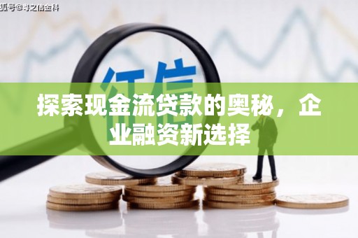 古县探索现金流贷款的奥秘，企业融资新选择