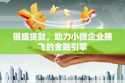 古县银盛贷款，助力小微企业腾飞的金融引擎