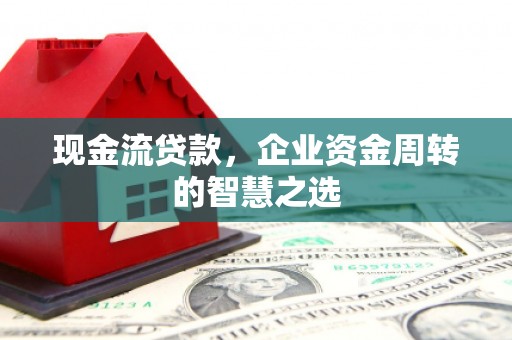 古县现金流贷款，企业资金周转的智慧之选