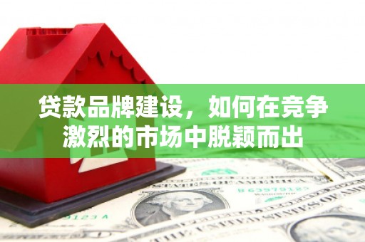 古县贷款品牌建设，如何在竞争激烈的市场中脱颖而出