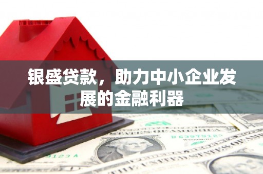 古县银盛贷款，助力中小企业发展的金融利器