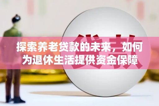 古县探索养老贷款的未来，如何为退休生活提供资金保障