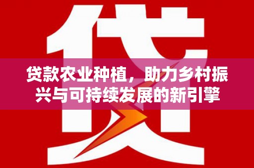 古县贷款农业种植，助力乡村振兴与可持续发展的新引擎