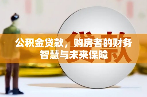古县公积金贷款，购房者的财务智慧与未来保障