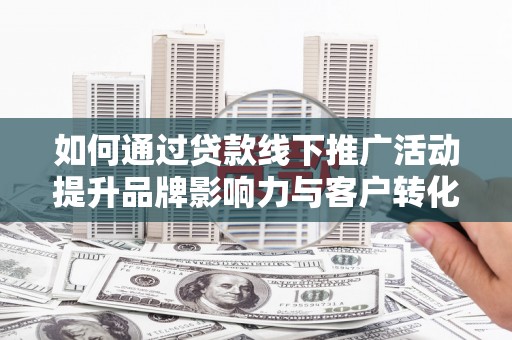古县如何通过贷款线下推广活动提升品牌影响力与客户转化率