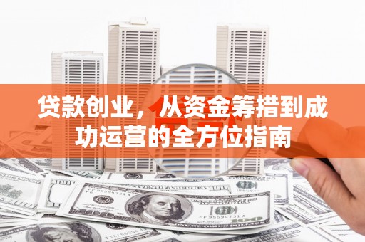 古县贷款创业，从资金筹措到成功运营的全方位指南