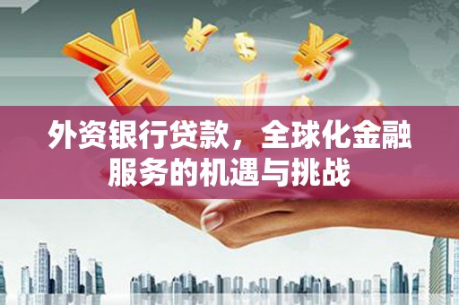 古县外资银行贷款，全球化金融服务的机遇与挑战