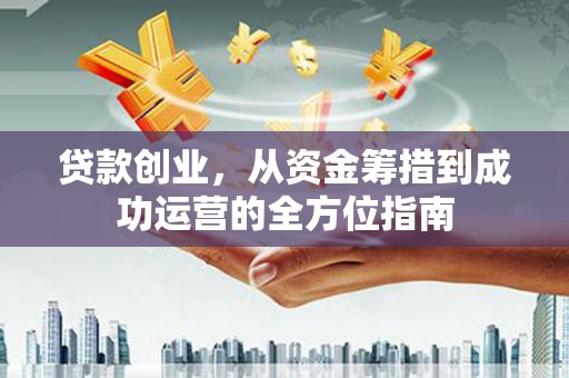 古县贷款创业，从资金筹措到成功运营的全方位指南