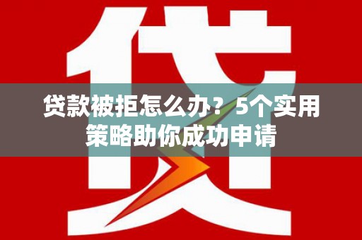 古县贷款被拒怎么办？5个实用策略助你成功申请