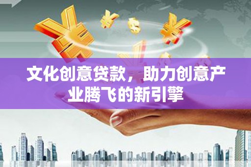 古县文化创意贷款，助力创意产业腾飞的新引擎