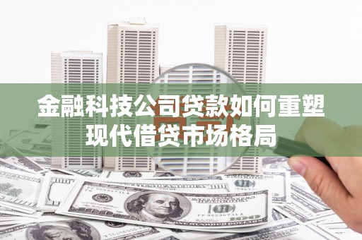 古县金融科技公司贷款如何重塑现代借贷市场格局