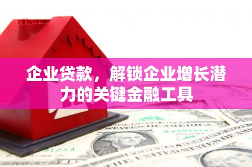 古县企业贷款，解锁企业增长潜力的关键金融工具