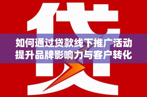 古县如何通过贷款线下推广活动提升品牌影响力与客户转化率