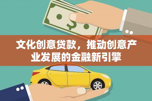 古县文化创意贷款，推动创意产业发展的金融新引擎