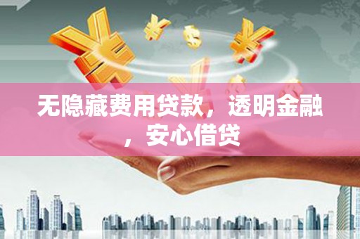 古县无隐藏费用贷款，透明金融，安心借贷