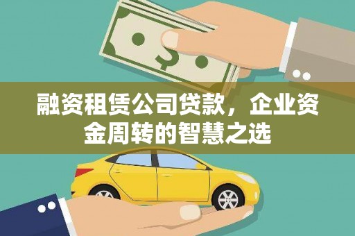 古县融资租赁公司贷款，企业资金周转的智慧之选