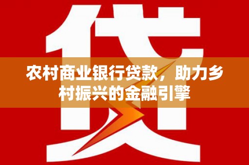 古县农村商业银行贷款，助力乡村振兴的金融引擎