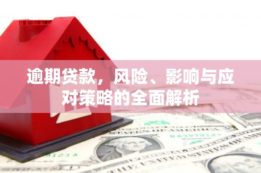 古县逾期贷款，风险、影响与应对策略的全面解析