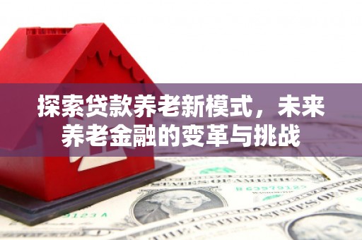 古县探索贷款养老新模式，未来养老金融的变革与挑战