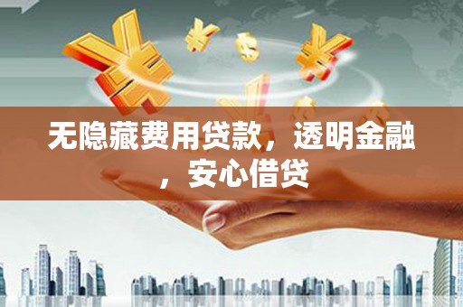 古县无隐藏费用贷款，透明金融，安心借贷