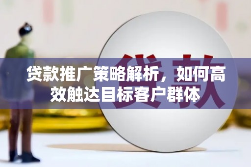 古县贷款推广策略解析，如何高效触达目标客户群体