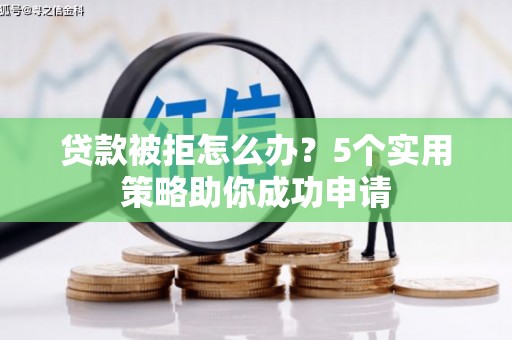 古县贷款被拒怎么办？5个实用策略助你成功申请
