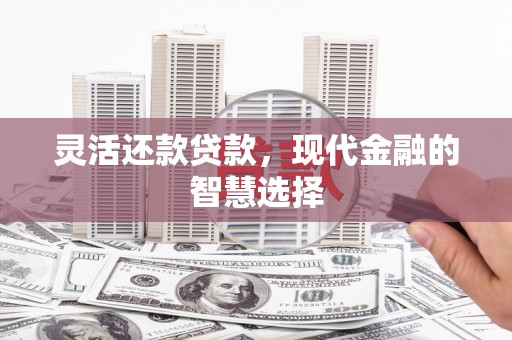 古县灵活还款贷款，现代金融的智慧选择