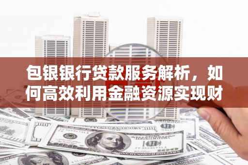 古县包银银行贷款服务解析，如何高效利用金融资源实现财富增长