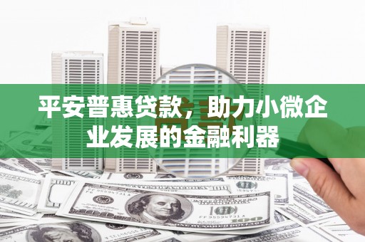 古县平安普惠贷款，助力小微企业发展的金融利器