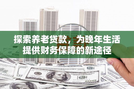 古县探索养老贷款，为晚年生活提供财务保障的新途径