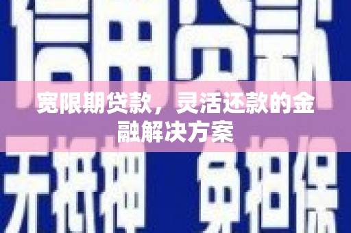 古县宽限期贷款，灵活还款的金融解决方案