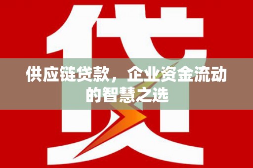 古县供应链贷款，企业资金流动的智慧之选