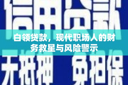 古县白领贷款，现代职场人的财务救星与风险警示
