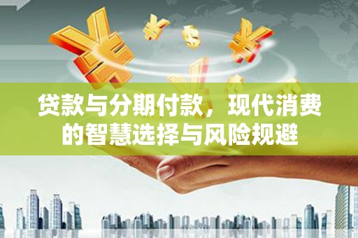 古县贷款与分期付款，现代消费的智慧选择与风险规避