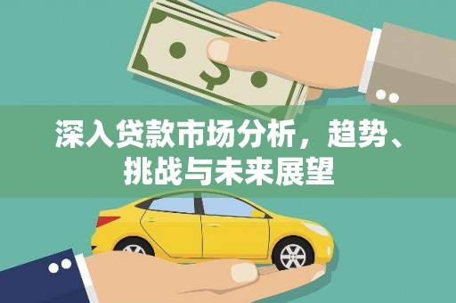 古县深入贷款市场分析，趋势、挑战与未来展望