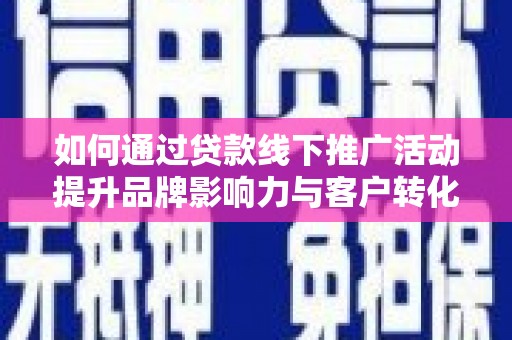 古县如何通过贷款线下推广活动提升品牌影响力与客户转化率