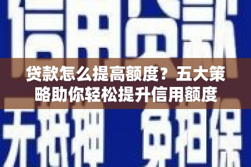古县贷款怎么提高额度？五大策略助你轻松提升信用额度